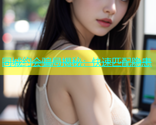同城约会骗局揭秘：快速匹配隐患  第1张