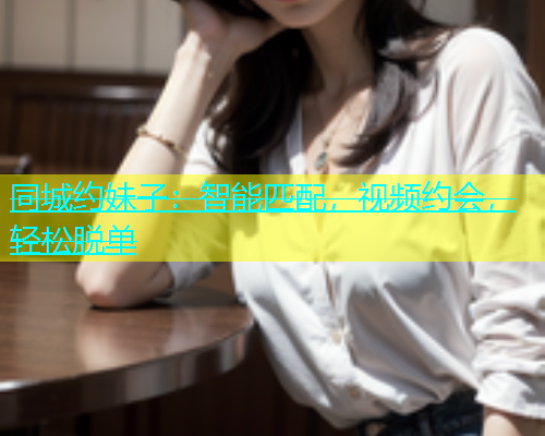 同城约妹子：智能匹配，视频约会，轻松脱单  第1张