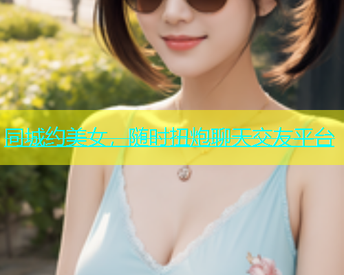 同城约美女，随时扭炮聊天交友平台  第1张