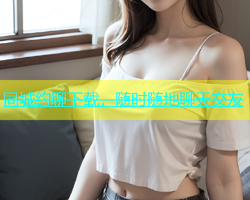 同城约聊下载，随时随地聊天交友  第2张