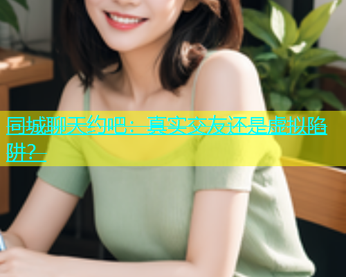同城聊天约吧：真实交友还是虚拟陷阱？  第1张