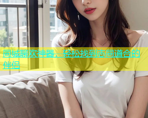 同城聊欢神器，轻松找到志同道合的伴侣  第1张