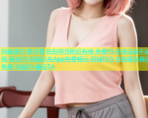 同城速约 零付费 告别单身附近有缘 免费约 快速见面不花钱 轻松约 同城交友App免费畅玩 同城约会 告别孤单真实免费 同城约 邂逅TA  第2张