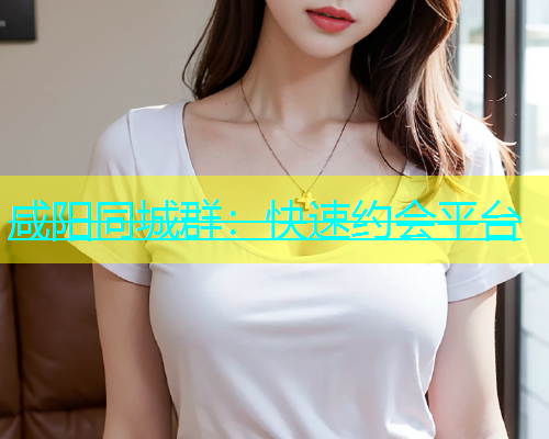 咸阳同城群：快速约会平台  第1张