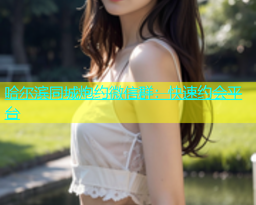 哈尔滨同城炮约微信群：快速约会平台  第1张