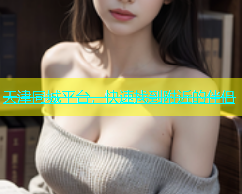 天津同城平台，快速找到附近的伴侣  第1张