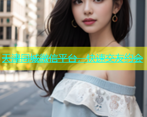 天津同城微信平台，快速交友约会  第1张