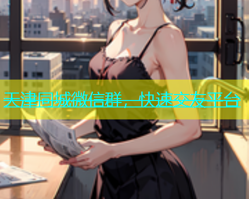 天津同城微信群，快速交友平台  第1张