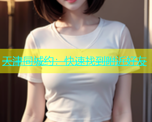 天津同城约：快速找到附近好友  第1张
