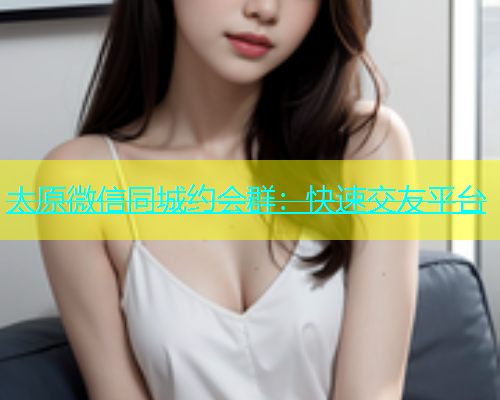太原微信同城约会群：快速交友平台  第1张