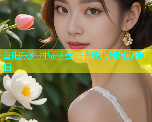 富阳东洲同城平台，快速找到附近伴侣  第1张