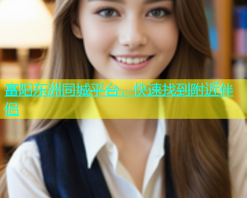 富阳东洲同城平台，快速找到附近伴侣  第2张