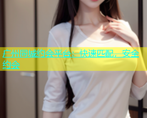广州同城约会平台：快速匹配，安全约会  第1张