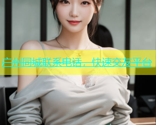 广州同城联系电话，快速交友平台  第1张