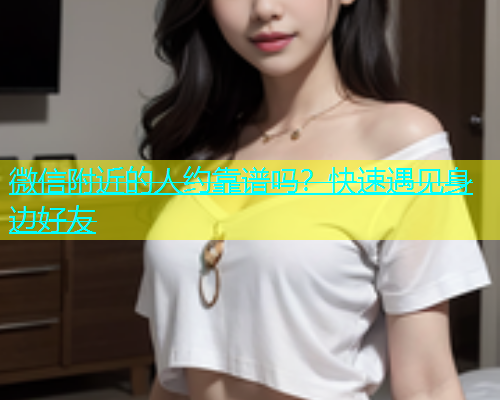 微信附近的人约靠谱吗？快速遇见身边好友  第1张