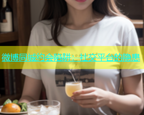 微博同城约会陷阱：社交平台的隐患  第2张