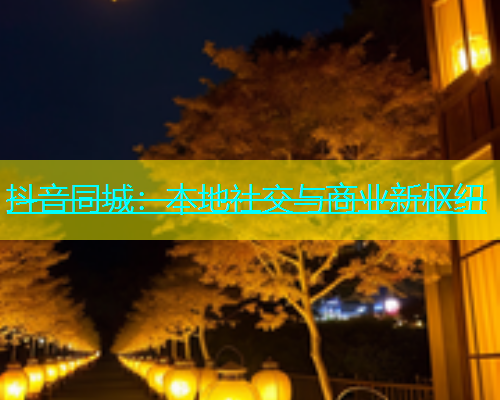 抖音同城：本地社交与商业新枢纽  第1张