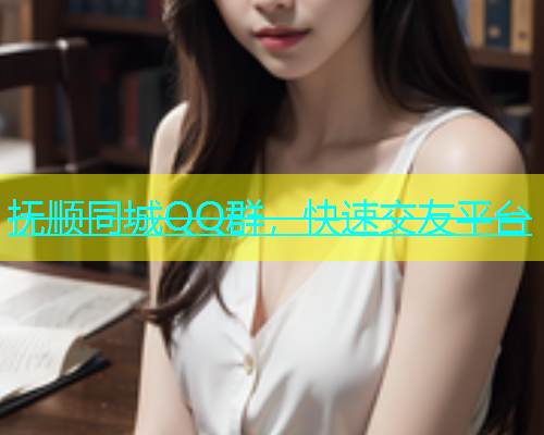 抚顺同城QQ群，快速交友平台  第1张
