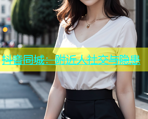 抖音同城：附近人社交与隐患  第1张