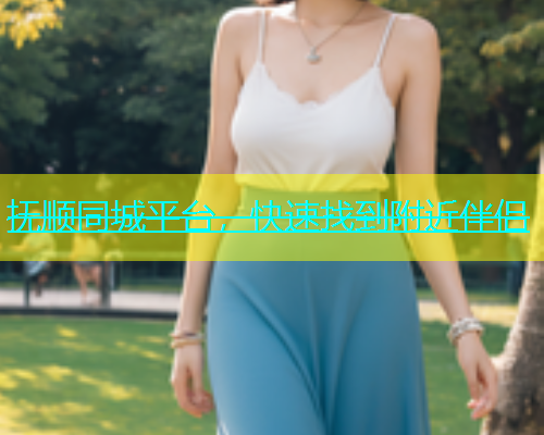 抚顺同城平台，快速找到附近伴侣  第1张