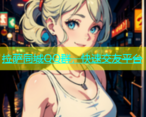 拉萨同城QQ群，快速交友平台  第1张