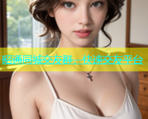 昭通同城交友群，快速交友平台  第1张
