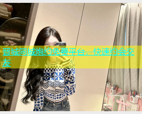 晋城同城炮约免费平台，快速约会交友  第1张