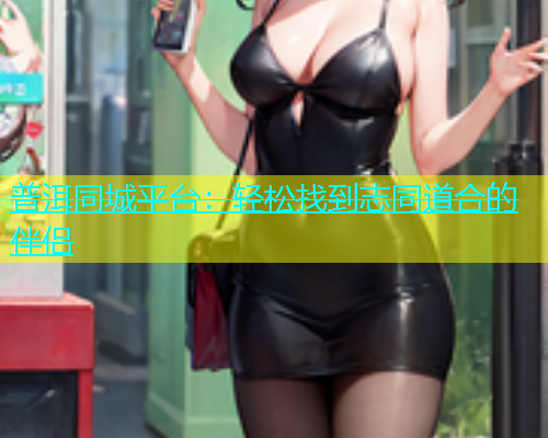 普洱同城平台：轻松找到志同道合的伴侣  第1张