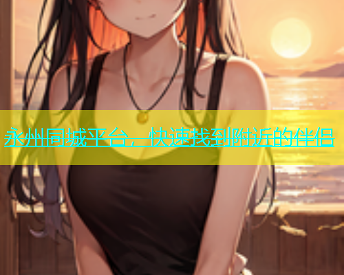 永州同城平台，快速找到附近的伴侣  第1张