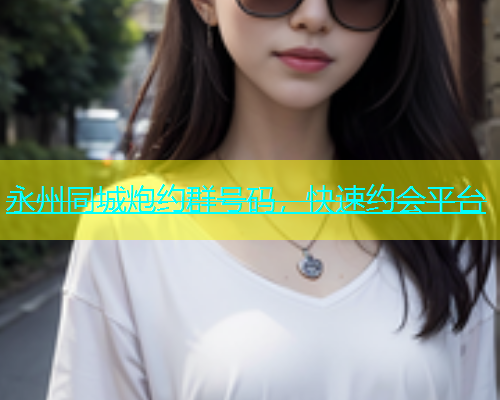 永州同城炮约群号码，快速约会平台  第1张