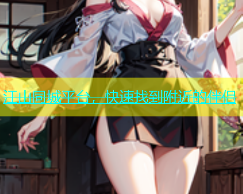 江山同城平台，快速找到附近的伴侣  第1张