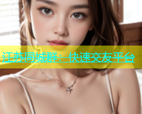 江苏同城群：快速交友平台  第1张