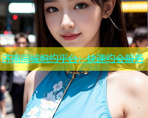 济南同城炮约平台：快速约会服务  第1张