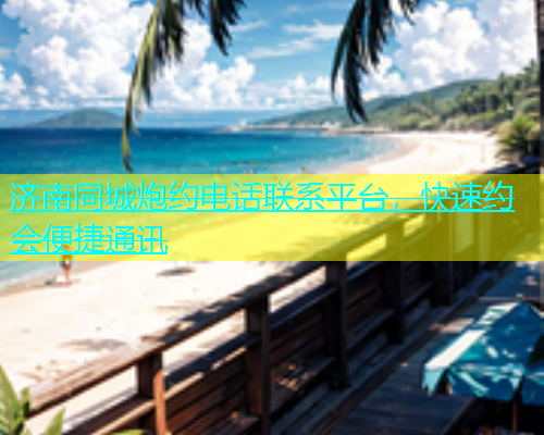 济南同城炮约电话联系平台，快速约会便捷通讯  第1张