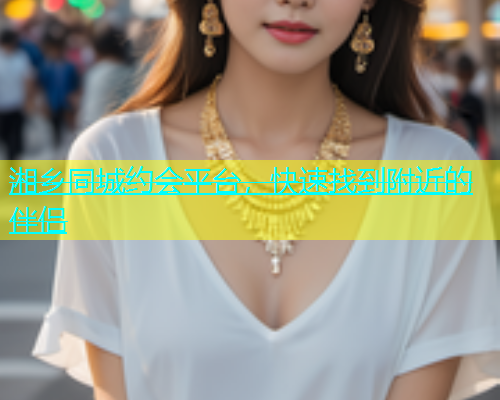 湘乡同城约会平台，快速找到附近的伴侣  第1张