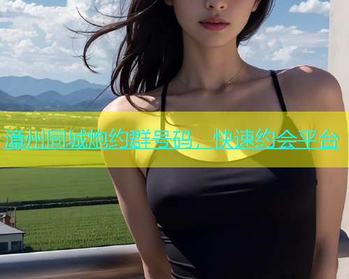 漳州同城炮约群号码，快速约会平台  第1张