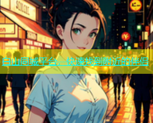 白山同城平台，快速找到附近的伴侣  第1张