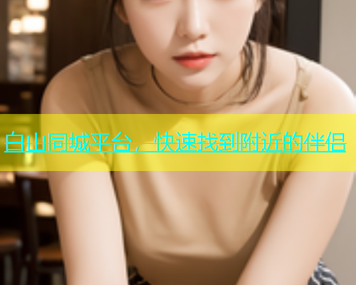 白山同城平台，快速找到附近的伴侣  第2张