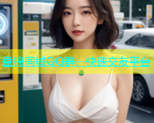 盘锦同城QQ群：快速交友平台  第1张