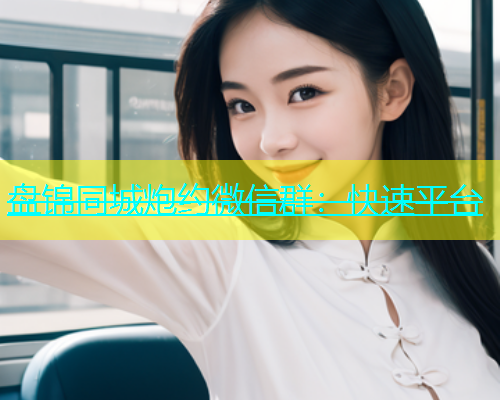 盘锦同城炮约微信群：快速平台  第1张