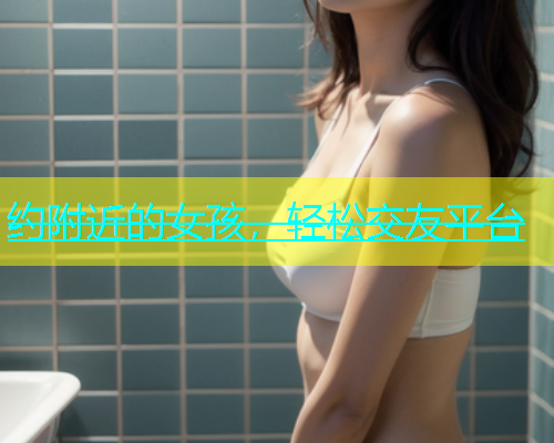 约附近的女孩，轻松交友平台  第1张
