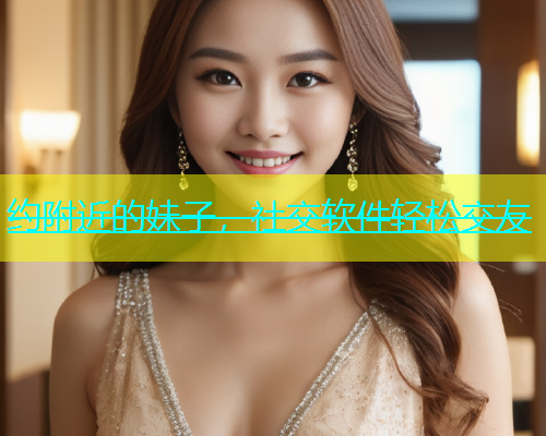 约附近的妹子，社交软件轻松交友  第1张
