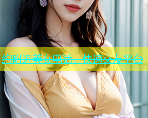 约附近美女电话，快速交友平台  第1张