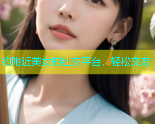 约附近美女的社交平台，轻松交友  第1张