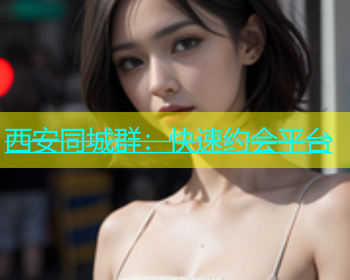 西安同城群：快速约会平台  第1张