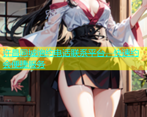 许昌同城炮约电话联系平台，快速约会便捷服务  第1张
