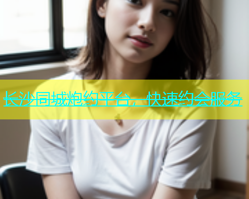 长沙同城炮约平台，快速约会服务  第1张