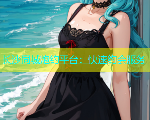 长沙同城炮约平台：快速约会服务  第1张