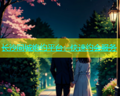 长沙同城炮约平台：快速约会服务  第2张