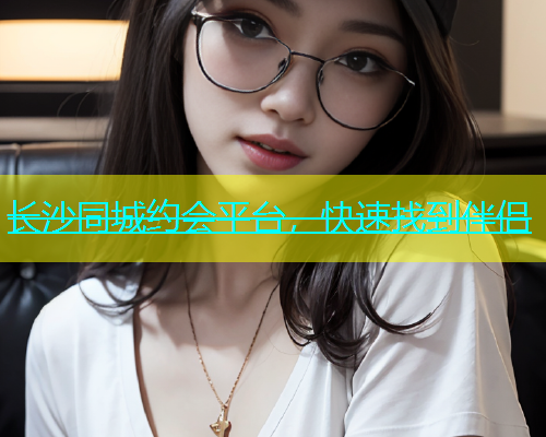 长沙同城约会平台，快速找到伴侣  第1张